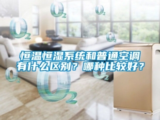 知识百科恒温恒湿系统和普通空调有什么区别？哪种比较好？