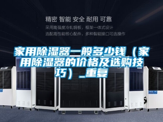 行业资讯家用除湿器一般多少钱（家用除湿器的价格及选购技巧）_重复