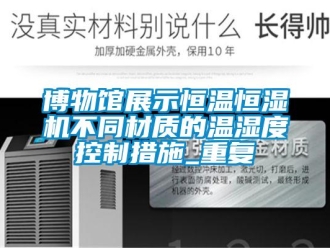 知识百科博物馆展示恒温恒湿机不同材质的温湿度控制措施_重复