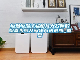 知识百科恒温恒湿试验箱几大故障的检查步骤及解决方法说明_重复