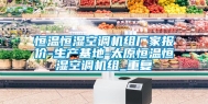 恒温恒湿空调机组厂家报价-生产基地-太原恒温恒湿空调机组_重复