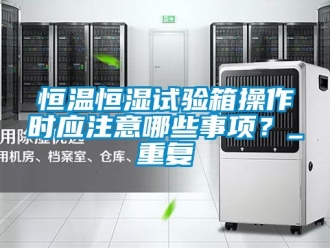 知识百科恒温恒湿试验箱操作时应注意哪些事项？_重复