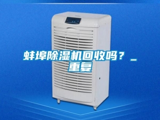 企业动态蚌埠除湿机回收吗？_重复