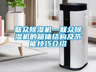 行业资讯联众除湿机—联众除湿机的箱体结构及节能技巧介绍