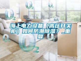 常见问题海上电力设备（高压开关柜）如何防潮除湿？_重复