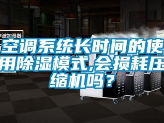 行业资讯空调系统长时间的使用除湿模式,会损耗压缩机吗？