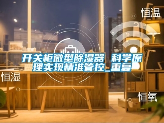 行业资讯开关柜微型除湿器 科学原理实现精准管控_重复