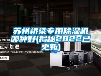 行业资讯苏州桥梁专用除湿机哪种好(揭秘2022已更新)