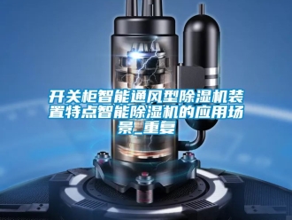 行业资讯开关柜智能通风型除湿机装置特点智能除湿机的应用场景_重复