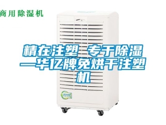行业资讯精在注塑 专于除湿—华亿牌免烘干注塑机