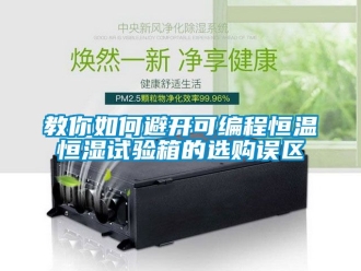 知识百科教你如何避开可编程恒温恒湿试验箱的选购误区
