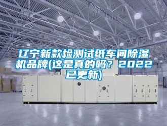 企业动态辽宁新款检测试纸车间除湿机品牌(这是真的吗？2022已更新)