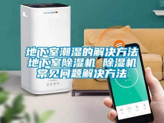 行业资讯地下室潮湿的解决方法地下室除湿机 除湿机常见问题解决方法