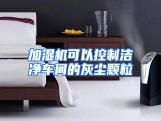 知识百科加湿机可以控制洁净车间的灰尘颗粒