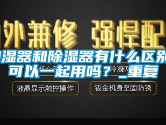 行业资讯加湿器和除湿器有什么区别？可以一起用吗？_重复