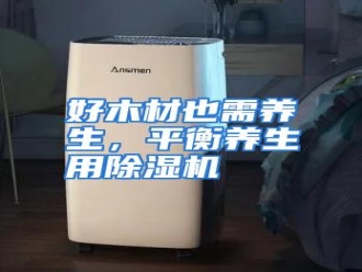知识百科好木材也需养生，平衡养生用除湿机