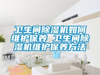 行业资讯卫生间除湿机如何维护保养 卫生间除湿机维护保养方法