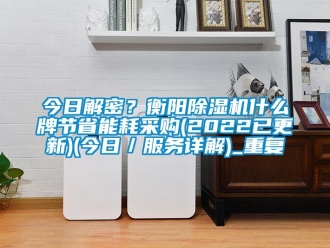 行业资讯今日解密？衡阳除湿机什么牌节省能耗采购(2022已更新)(今日／服务详解)_重复