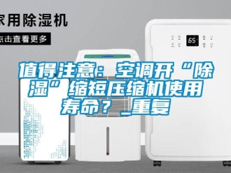 行业资讯值得注意：空调开“除湿”缩短压缩机使用寿命？_重复