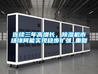 行业资讯连续三年高增长，除湿机市场缘何能实现稳步扩张_重复