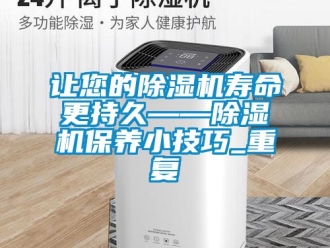 行业资讯让您的除湿机寿命更持久——除湿机保养小技巧_重复