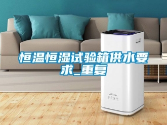 知识百科恒温恒湿试验箱供水要求_重复
