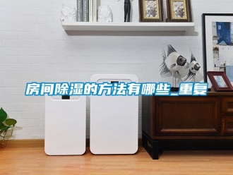 企业动态房间除湿的方法有哪些_重复