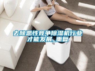 行业资讯去除恶性竞争除湿机行业才能发展_重复
