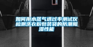 如何用水蒸气透过率测试仪检测洗衣粉包装袋的防潮阻湿性能