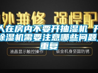 行业资讯人在房内不要开抽湿机 开除湿机需要注意哪些问题_重复