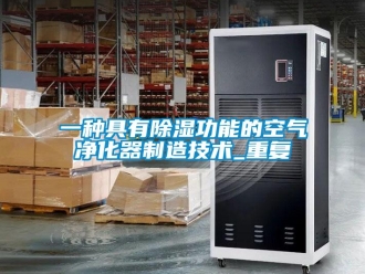 行业资讯一种具有除湿功能的空气净化器制造技术_重复