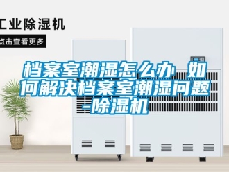 行业资讯档案室潮湿怎么办 如何解决档案室潮湿问题-除湿机