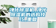 净化除湿机_净化除湿机的选购技巧_重复