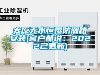 知识百科太原无水恒湿防潮箱安装(客户都说：2022已更新)