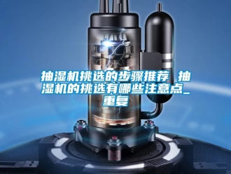 企业动态抽湿机挑选的步骤推荐 抽湿机的挑选有哪些注意点_重复
