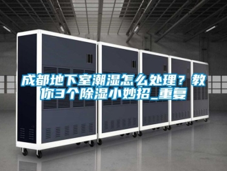 企业动态成都地下室潮湿怎么处理？教你3个除湿小妙招_重复