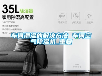 企业动态车间潮湿的解决方法 车间空气除湿机_重复