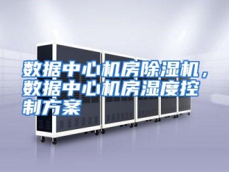行业资讯数据中心机房除湿机，数据中心机房湿度控制方案