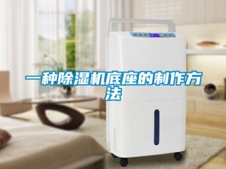 行业资讯一种除湿机底座的制作方法
