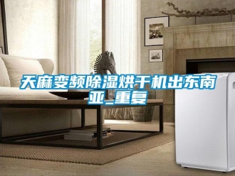 行业资讯天麻变频除湿烘干机出东南亚_重复