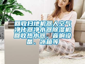 行业资讯回收扫地机器人空气净化器净水器除湿机回收热水器、音响设备、冰箱等