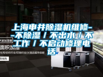 行业资讯上海申井除湿机维修--不除湿／不出水／不工作／不启动修理电话