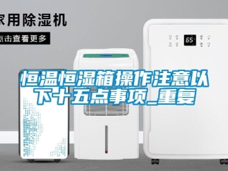 知识百科恒温恒湿箱操作注意以下十五点事项_重复