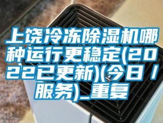 行业资讯上饶冷冻除湿机哪种运行更稳定(2022已更新)(今日／服务)_重复