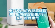 电网专用柜内凝露除湿机 柜内除湿机生产厂家，恒博电气