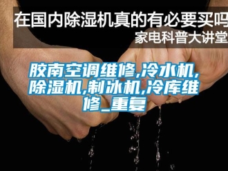 行业资讯胶南空调维修,冷水机,除湿机,制冰机,冷库维修_重复