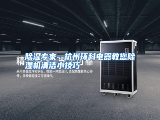 知识百科除湿专家--杭州环科电器教您除湿机清洁小技巧