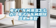 电子厂车间潮湿怎么办？电子厂车间用除湿机_重复