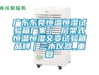 知识百科广东东莞恒温恒湿试验箱厂家｜ 层架式恒温恒湿交变试验箱品牌｜三木仪器_重复