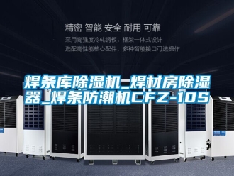 行业资讯焊条库除湿机_焊材房除湿器_焊条防潮机CFZ-10S